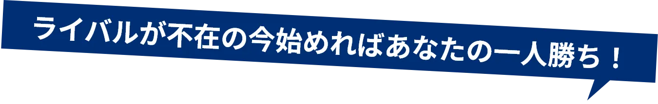 ライバルが不在の今始めればあなたの一人勝ち